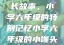 小馒头的成长故事，小学六年级的特别记忆小学六年级的小馒头视频