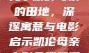 儿子耕种母亲的田地，深邃寓意与电影启示凯伦母亲电影免费观看