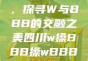 四川文化之旅，探寻W与BBB的交融之美四川w搡BBB搡wBBB搡免费