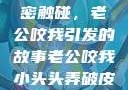 一次意外的亲密触碰，老公咬我引发的故事老公咬我小头头弄破皮了电视剧
