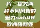 SNH48欧洲码与亚洲码图片，探究两种不同风格的魅力snh48欧洲码和亚洲码图片一样吗