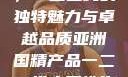亚洲国精产品，一二二线的独特魅力与卓越品质亚洲国精产品一二二线夫妻性生活