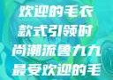 鲁九九最受欢迎的毛衣款式引领时尚潮流鲁九九最受欢迎的毛衣款式是什么