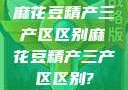 麻花豆精产三产区区别麻花豆精产三产区区别?