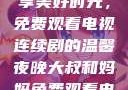 大叔和妈妈共享美好时光，免费观看电视连续剧的温馨夜晚大叔和妈妈免费观看电视连续剧全集