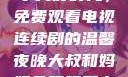 大叔和妈妈共享美好时光，免费观看电视连续剧的温馨夜晚大叔和妈妈免费观看电视连续剧全集