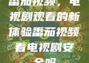 番茄视频，电视剧观看的新体验番茄视频看电视剧安全吗
