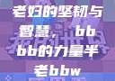 老妇的坚韧与智慧，槡bbbb的力量半老bbw