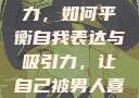 探索自我魅力，如何平衡自我表达与吸引力，让自己被男人喜欢