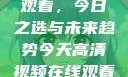 高清视频在线观看，今日之选与未来趋势今天高清视频在线观看免费播放中国