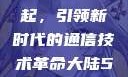 大陆5G的崛起，引领新时代的通信技术革命大陆5g奭域名解析