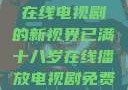 已满十八岁，在线电视剧的新视界已满十八岁在线播放电视剧免费高清