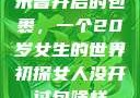 未曾开启的包裹，一个20岁女生的世界初探女人没开过包啥样