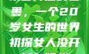 未曾开启的包裹，一个20岁女生的世界初探女人没开过包啥样