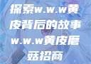 探索w.w.w黄皮背后的故事w.w.w黄皮磨菇招商