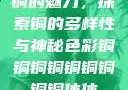 铜的魅力，探索铜的多样性与神秘色彩铜铜铜铜铜铜铜铜铜休休