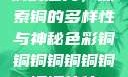 铜的魅力，探索铜的多样性与神秘色彩铜铜铜铜铜铜铜铜铜休休
