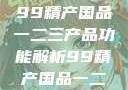 探索中国制造业的精髓，99精产国品一二三产品功能解析99精产国品一二三产品功能介绍