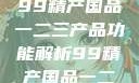 探索中国制造业的精髓，99精产国品一二三产品功能解析99精产国品一二三产品功能介绍