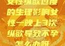 女性纵欲过度的生理影响女性一晚上3次纵欲导致不孕怎么办呀
