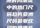 亚洲尺码最受欢迎的是哪些？探索亚洲时尚潮流中的热门尺码趋势亚洲尺码最受欢迎的是哪些?亚洲尺码穿搭指南大揭秘!
