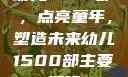 幼儿1500部，点亮童年，塑造未来幼儿1500部主要看啥