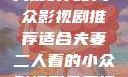 适合夫妻二人共度时光的小众影视剧推荐适合夫妻二人看的小众影视剧免费资源获取