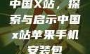 中国X站，探索与启示中国x站苹果手机安装包