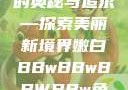 关于嫩白肌肤的奥秘与追求—探索美丽新境界嫩白BBwBBwBBWBBw免费