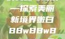 关于嫩白肌肤的奥秘与追求—探索美丽新境界嫩白BBwBBwBBWBBw免费