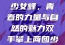 双手攀上两团少女峰，青春的力量与自然的魅力双手攀上两团少女峰小说免费
