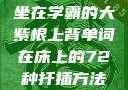 坐在学霸的大紫根上背单词在床上的72种扦插方法