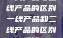一线产品与二线产品的区别一线产品和二线产品的区别视频