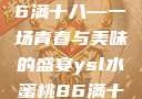 ysl水蜜桃86满十八—一场青春与美味的盛宴ysl水蜜桃86满十八和88区别