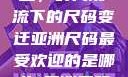 亚洲尺码最受欢迎的是哪些，时尚潮流下的尺码变迁亚洲尺码最受欢迎的是哪些?亚洲尺码穿搭指南大揭秘!