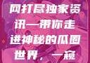 揭秘今日吃瓜热门大瓜，一网打尽独家资讯—带你走进神秘的瓜圈世界，一窥究竟！暗黑吃瓜官网入口