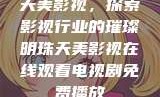 天美影视，探索影视行业的璀璨明珠天美影视在线观看电视剧免费播放