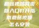 蘑菇视频网页版入口打开指南蘑菇视频怎么安装