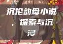 沉沦韵母小说，探索与沉浸