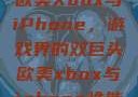 欧美Xbox与iPhone，游戏界的双巨头欧美xbox与iphone性能