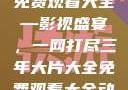 三年大片大全免费观看大全—影视盛宴，一网打尽三年大片大全免费观看大全动漫