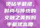 妈妈的高腰烫钻半截裙，时尚与传统的交融之美妈妈半截裙高腰烫钻txt