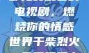 干柴烈火，一部免费观看的电视剧，燃烧你的情感世界干柴烈火2免费观看电视剧高清
