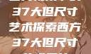 西方视角下的37大但尺寸艺术探索西方37大但尺寸艺术图片