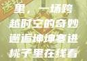 坤坤寒进桃子里，一场跨越时空的奇妙邂逅坤坤寒进桃子里在线看歌词二次元