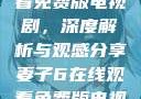 妻子6在线观看免费版电视剧，深度解析与观感分享妻子6在线观看免费版电视剧