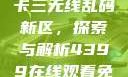 国产卡一卡二卡三无线乱码新区，探索与解析4399在线观看免费高清电视剧
