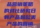 日韩与欧美产品营销策略的对比研究日韩产品和欧美产品的营销策略区别