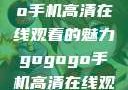 探索gogogo手机高清在线观看的魅力gogogo手机高清在线观看免费的
