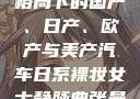 全球汽车产业格局下的国产、日产、欧产与美产汽车日系裸妆女士静脉曲张是什么得的